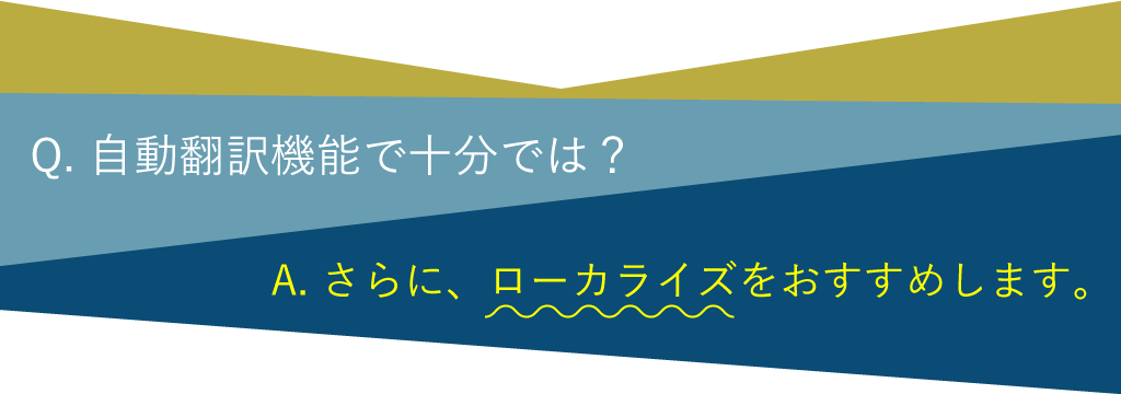 Q. 自動翻訳機能で十分では？A. さらに、ローカライズをおすすめします。